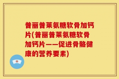 普丽普莱氨糖软骨加钙片(普丽普莱氨糖软骨加钙片——促进骨骼健康的营养要素)