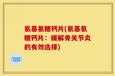氨基氨糖钙片(氨基氨糖钙片：缓解骨关节炎的有效选择)
