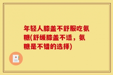 年轻人膝盖不舒服吃氨糖(舒缓膝盖不适，氨糖是不错的选择)
