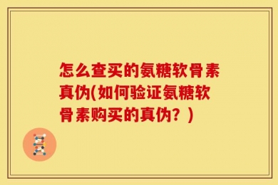 怎么查买的氨糖软骨素真伪(如何验证氨糖软骨素购买的真伪？)
