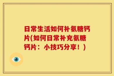 日常生活如何补氨糖钙片(如何日常补充氨糖钙片：小技巧分享！)