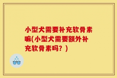 小型犬需要补充软骨素嘛(小型犬需要额外补充软骨素吗？)
