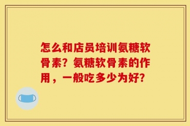 怎么和店员培训氨糖软骨素？氨糖软骨素的作用，一般吃多少为好？