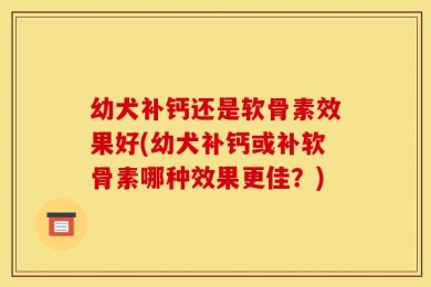 幼犬补钙还是软骨素效果好(幼犬补钙或补软骨素哪种效果更佳？)