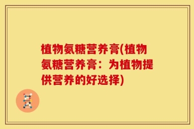 植物氨糖营养膏(植物氨糖营养膏：为植物提供营养的好选择)