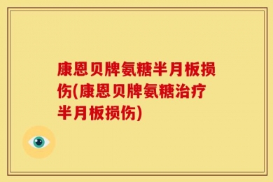 康恩贝牌氨糖半月板损伤(康恩贝牌氨糖治疗半月板损伤)