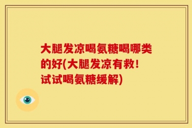 大腿发凉喝氨糖喝哪类的好(大腿发凉有救！试试喝氨糖缓解)