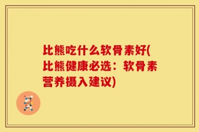 比熊吃什么软骨素好(比熊健康必选：软骨素营养摄入建议)