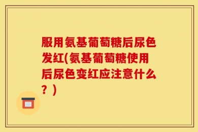 服用氨基葡萄糖后尿色发红(氨基葡萄糖使用后尿色变红应注意什么？)