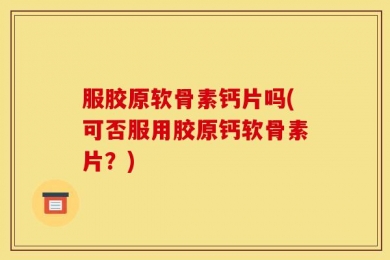 服胶原软骨素钙片吗(可否服用胶原钙软骨素片？)