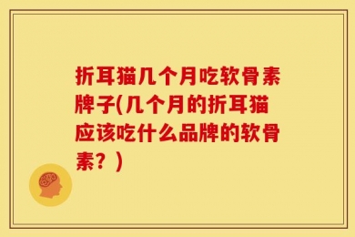 折耳猫几个月吃软骨素牌子(几个月的折耳猫应该吃什么品牌的软骨素？)