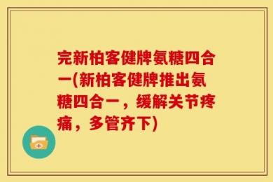 完新柏客健牌氨糖四合一(新柏客健牌推出氨糖四合一，缓解关节疼痛，多管齐下)