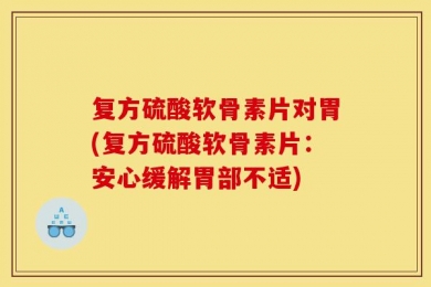 复方硫酸软骨素片对胃(复方硫酸软骨素片：安心缓解胃部不适)