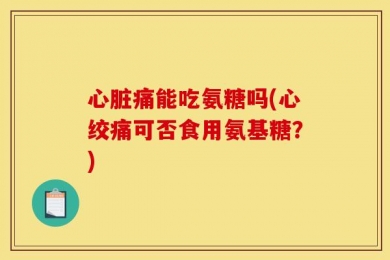 心脏痛能吃氨糖吗(心绞痛可否食用氨基糖？)