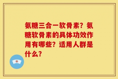氨糖三合一软骨素？氨糖软骨素的具体功效作用有哪些？适用人群是什么？