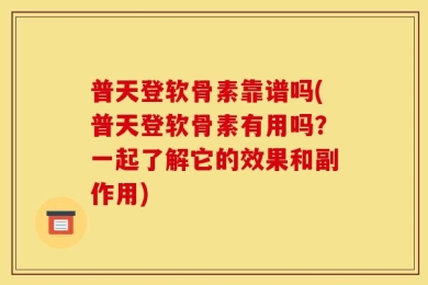 普天登软骨素靠谱吗(普天登软骨素有用吗？一起了解它的效果和副作用)