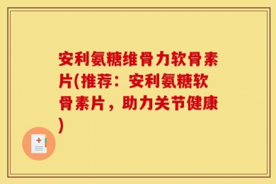 安利氨糖维骨力软骨素片(推荐：安利氨糖软骨素片，助力关节健康)