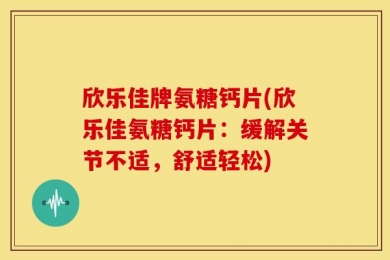 欣乐佳牌氨糖钙片(欣乐佳氨糖钙片：缓解关节不适，舒适轻松)