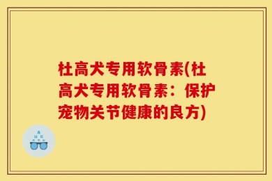 杜高犬专用软骨素(杜高犬专用软骨素：保护宠物关节健康的良方)