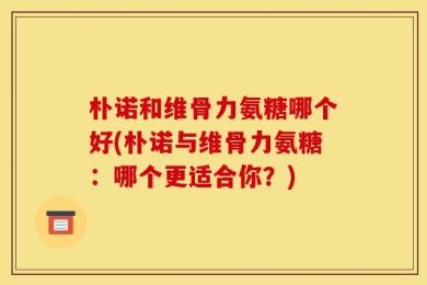 朴诺和维骨力氨糖哪个好(朴诺与维骨力氨糖：哪个更适合你？)