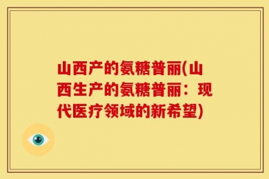 山西产的氨糖普丽(山西生产的氨糖普丽：现代医疗领域的新希望)