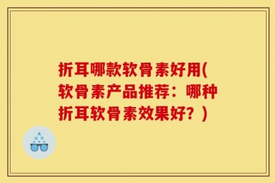 折耳哪款软骨素好用(软骨素产品推荐：哪种折耳软骨素效果好？)