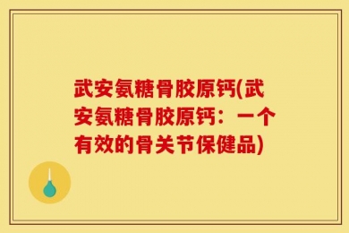 武安氨糖骨胶原钙(武安氨糖骨胶原钙：一个有效的骨关节保健品)