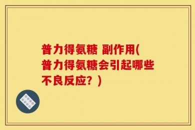 普力得氨糖 副作用(普力得氨糖会引起哪些不良反应？)