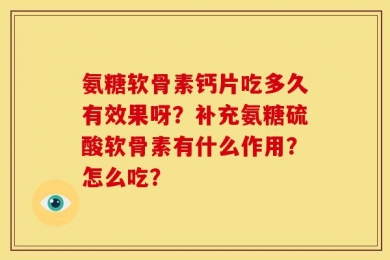 氨糖软骨素钙片吃多久有效果呀？补充氨糖硫酸软骨素有什么作用？怎么吃？
