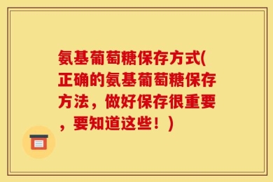 氨基葡萄糖保存方式(正确的氨基葡萄糖保存方法，做好保存很重要，要知道这些！)