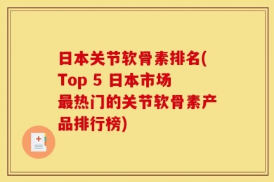 日本关节软骨素排名(Top 5 日本市场最热门的关节软骨素产品排行榜)
