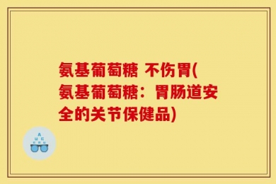 氨基葡萄糖 不伤胃(氨基葡萄糖：胃肠道安全的关节保健品)