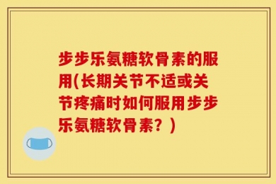 步步乐氨糖软骨素的服用(长期关节不适或关节疼痛时如何服用步步乐氨糖软骨素？)