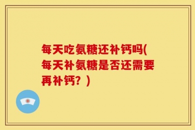 每天吃氨糖还补钙吗(每天补氨糖是否还需要再补钙？)