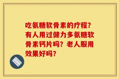 吃氨糖软骨素的疗程？有人用过健力多氨糖软骨素钙片吗？老人服用效果好吗？