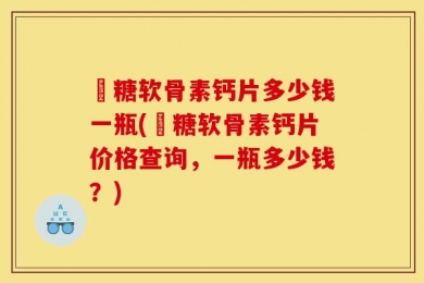 氣糖软骨素钙片多少钱一瓶(氣糖软骨素钙片价格查询，一瓶多少钱？)
