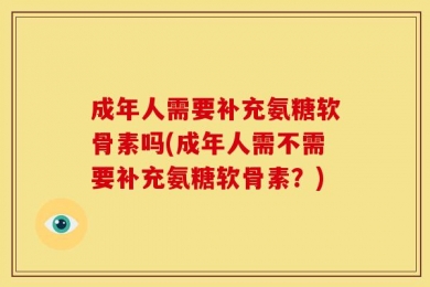 成年人需要补充氨糖软骨素吗(成年人需不需要补充氨糖软骨素？)