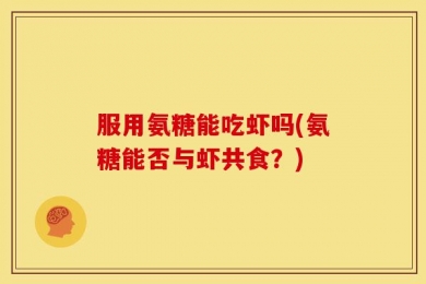 服用氨糖能吃虾吗(氨糖能否与虾共食？)