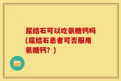 尿结石可以吃氨糖钙吗(尿结石患者可否服用氨糖钙？)