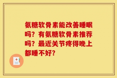 氨糖软骨素能改善睡眠吗？有氨糖软骨素推荐吗？最近关节疼得晚上都睡不好？