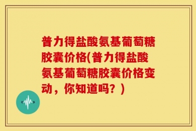 普力得盐酸氨基葡萄糖胶囊价格(普力得盐酸氨基葡萄糖胶囊价格变动，你知道吗？)