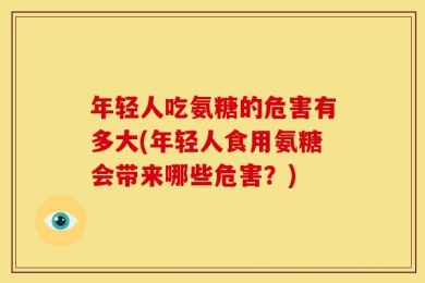 年轻人吃氨糖的危害有多大(年轻人食用氨糖会带来哪些危害？)
