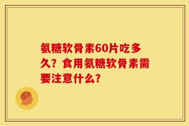 氨糖软骨素60片吃多久？食用氨糖软骨素需要注意什么？