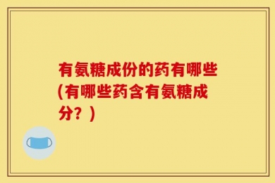 有氨糖成份的药有哪些(有哪些药含有氨糖成分？)