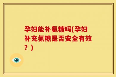 孕妇能补氨糖吗(孕妇补充氨糖是否安全有效？)