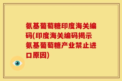 氨基葡萄糖印度海关编码(印度海关编码揭示氨基葡萄糖产业禁止进口原因)