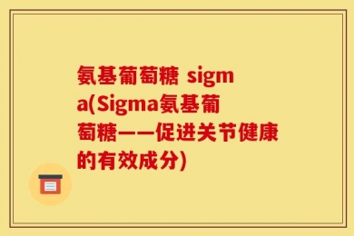 氨基葡萄糖 sigma(Sigma氨基葡萄糖——促进关节健康的有效成分)