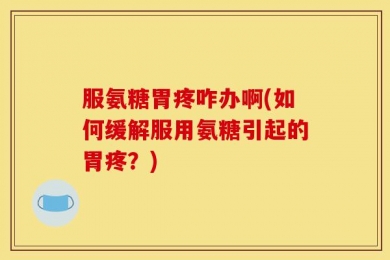 服氨糖胃疼咋办啊(如何缓解服用氨糖引起的胃疼？)