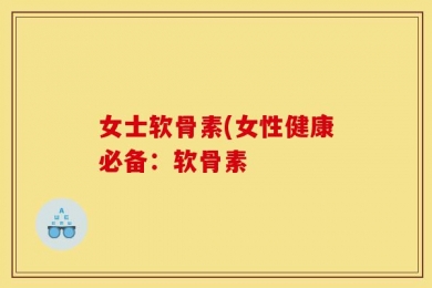 女士软骨素(女性健康必备：软骨素