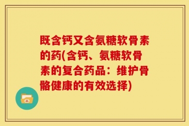 既含钙又含氨糖软骨素的药(含钙、氨糖软骨素的复合药品：维护骨骼健康的有效选择)